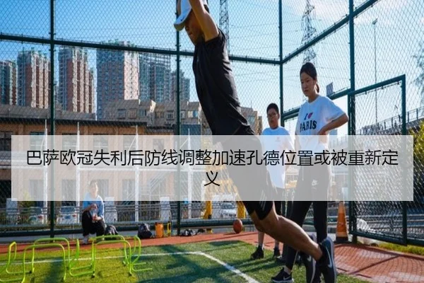 巴萨欧冠失利后防线调整加速孔德位置或被重新定义 | yabo